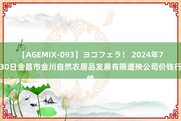 【AGEMIX-093】ヨコフェラ! 2024年7月30日金昌市金川自然农居品发展有限遭殃公司价钱行情