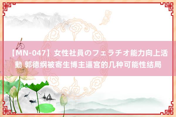 【MN-047】女性社員のフェラチオ能力向上活動 郭德纲被寄生博主逼宫的几种可能性结局