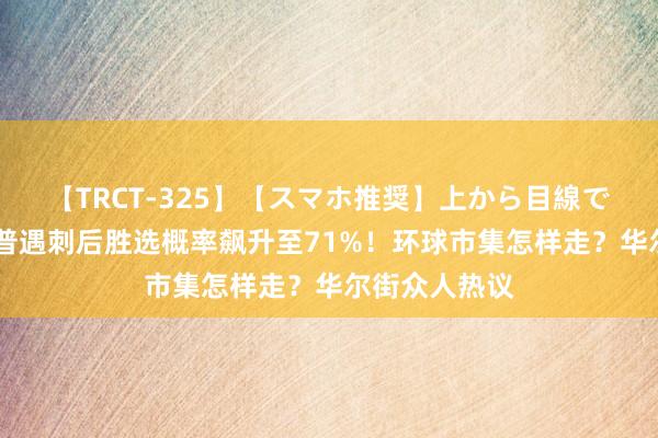 【TRCT-325】【スマホ推奨】上から目線で手コキ 特朗普遇刺后胜选概率飙升至71%！环球市集怎样走？华尔街众人热议