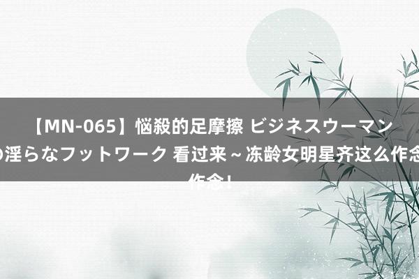 【MN-065】悩殺的足摩擦 ビジネスウーマンの淫らなフットワーク 看过来~冻龄女明星齐这么作念!