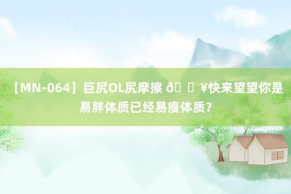 【MN-064】巨尻OL尻摩擦 ?快来望望你是易胖体质已经易瘦体质?
