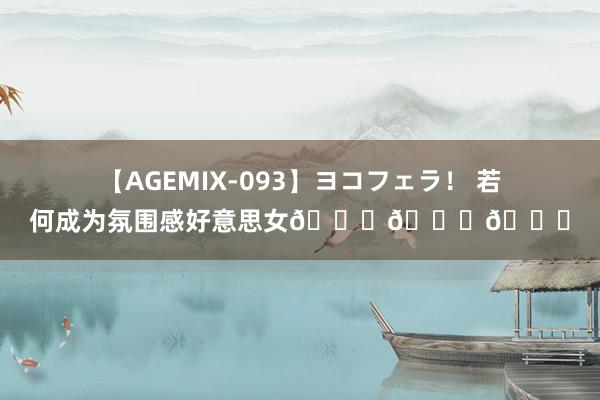 【AGEMIX-093】ヨコフェラ! 若何成为氛围感好意思女???