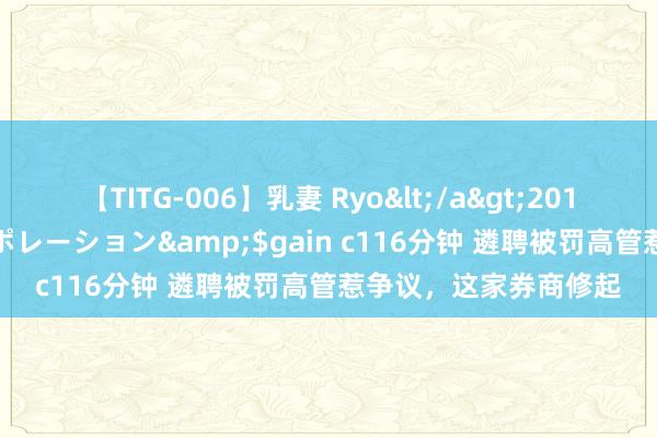【TITG-006】乳妻 Ryo</a>2017-01-02ゲインコーポレーション&$gain c116分钟 遴聘被罚高管惹争议，这家券商修起