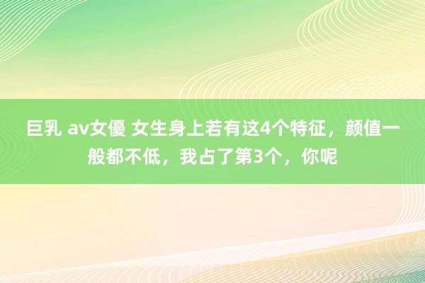 巨乳 av女優 女生身上若有这4个特征，颜值一般都不低，我占了第3个，你呢
