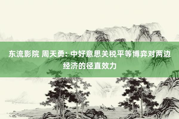 东流影院 周天勇: 中好意思关税平等博弈对两边经济的径直效力