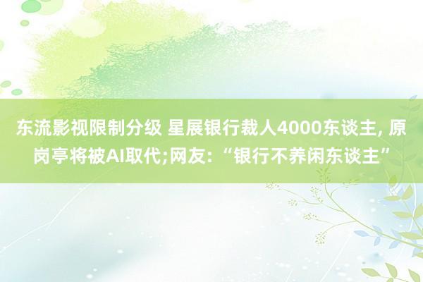 东流影视限制分级 星展银行裁人4000东谈主， 原岗亭将被AI取代;网友: “银行不养闲东谈主”