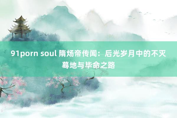 91porn soul 隋炀帝传闻：后光岁月中的不灭蓦地与毕命之路