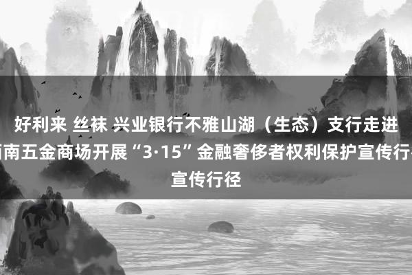好利来 丝袜 兴业银行不雅山湖（生态）支行走进西南五金商场开展“3·15”金融奢侈者权利保护宣传行径