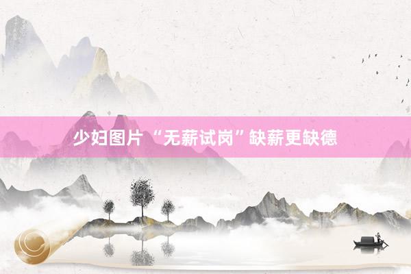少妇图片 “无薪试岗”缺薪更缺德