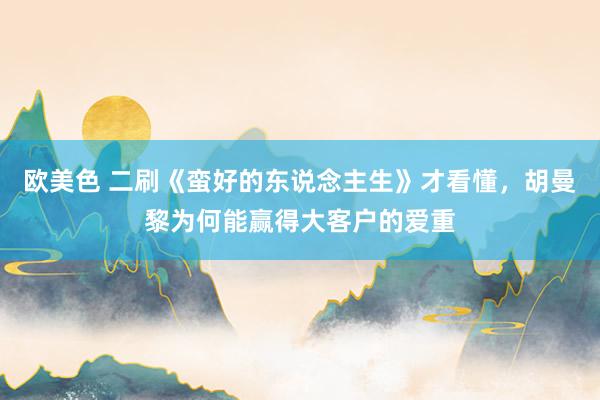 欧美色 二刷《蛮好的东说念主生》才看懂，胡曼黎为何能赢得大客户的爱重