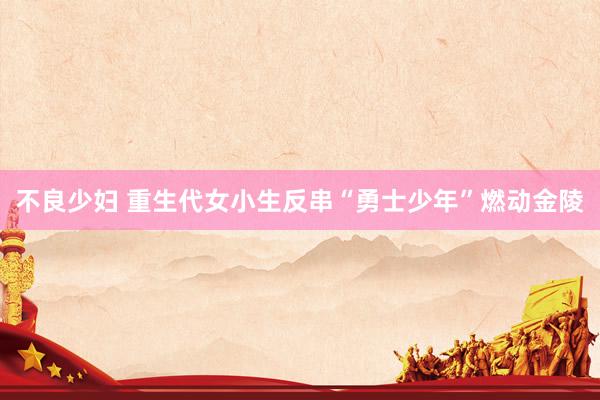 不良少妇 重生代女小生反串“勇士少年”燃动金陵