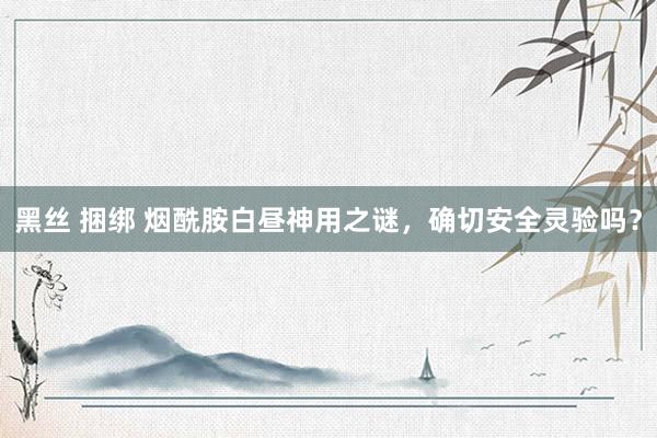 黑丝 捆绑 烟酰胺白昼神用之谜，确切安全灵验吗？