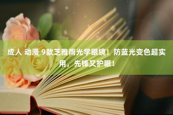 成人 动漫 9款芝雅雨光学眼镜！防蓝光变色超实用，先锋又护眼！