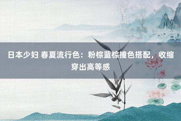 日本少妇 春夏流行色：粉棕蓝棕撞色搭配，收缩穿出高等感