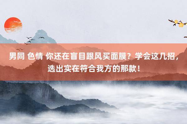 男同 色情 你还在盲目跟风买面膜？学会这几招，选出实在符合我方的那款！