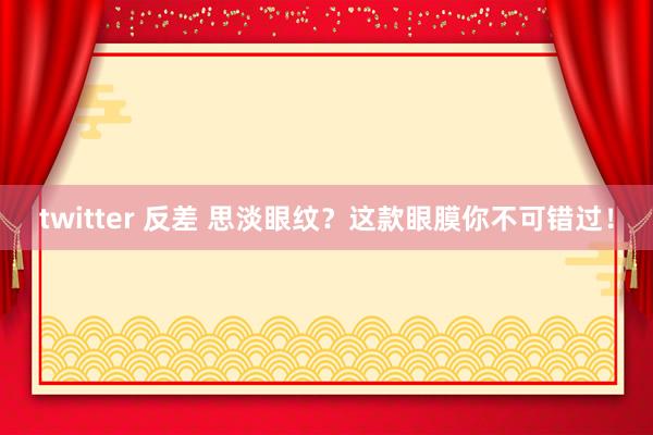 twitter 反差 思淡眼纹？这款眼膜你不可错过！