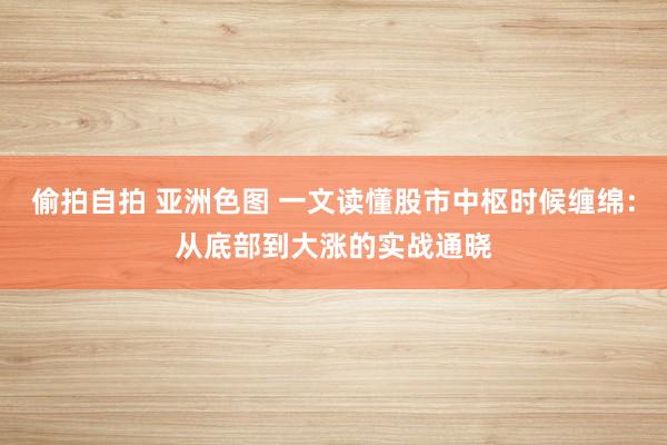 偷拍自拍 亚洲色图 一文读懂股市中枢时候缠绵：从底部到大涨的实战通晓