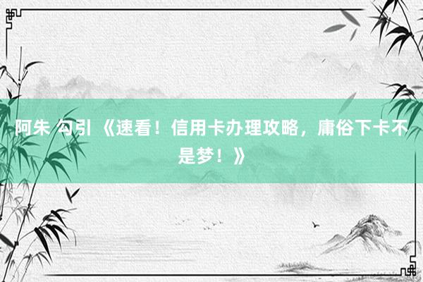 阿朱 勾引 《速看！信用卡办理攻略，庸俗下卡不是梦！》