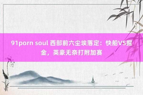 91porn soul 西部前六尘埃落定：快船VS掘金，英豪无奈打附加赛