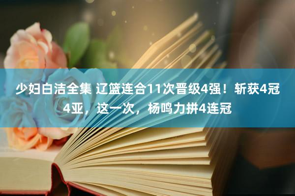 少妇白洁全集 辽篮连合11次晋级4强！斩获4冠4亚，这一次，杨鸣力拼4连冠