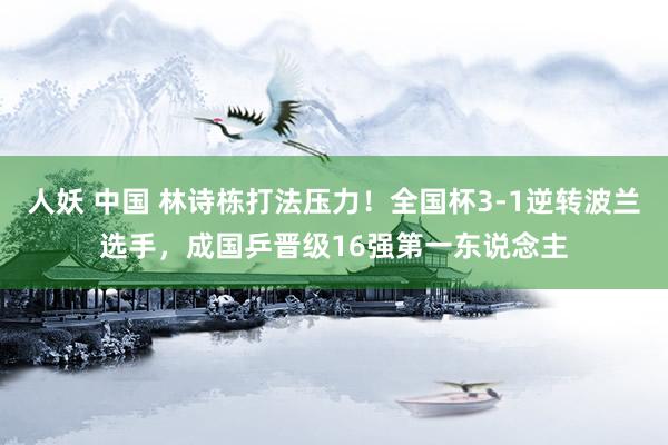 人妖 中国 林诗栋打法压力！全国杯3-1逆转波兰选手，成国乒晋级16强第一东说念主