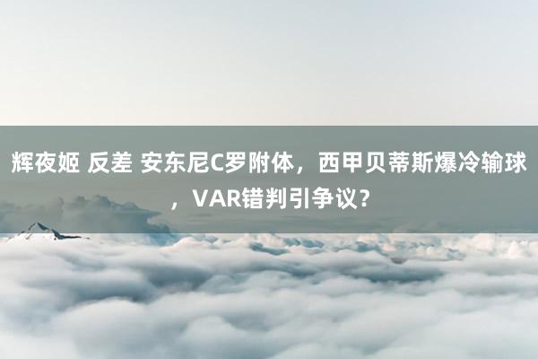 辉夜姬 反差 安东尼C罗附体，西甲贝蒂斯爆冷输球，VAR错判引争议？