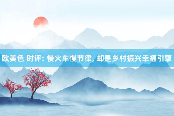 欧美色 时评: 慢火车慢节律， 却是乡村振兴幸福引擎