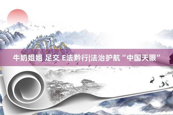 牛奶姐姐 足交 E法黔行|法治护航“中国天眼”
