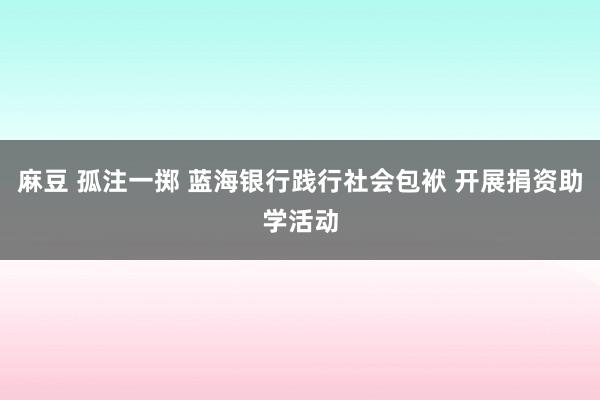 麻豆 孤注一掷 蓝海银行践行社会包袱 开展捐资助学活动