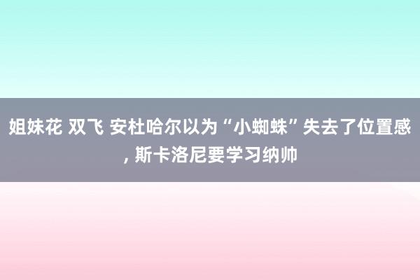 姐妹花 双飞 安杜哈尔以为“小蜘蛛”失去了位置感， 斯卡洛尼要学习纳帅
