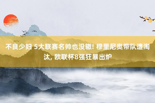 不良少妇 5大联赛名帅也没辙! 穆里尼奥带队遭淘汰， 欧联杯8强狂暴出炉