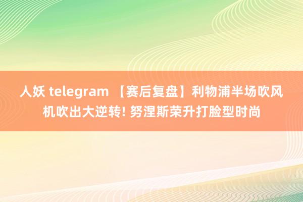 人妖 telegram 【赛后复盘】利物浦半场吹风机吹出大逆转! 努涅斯荣升打脸型时尚