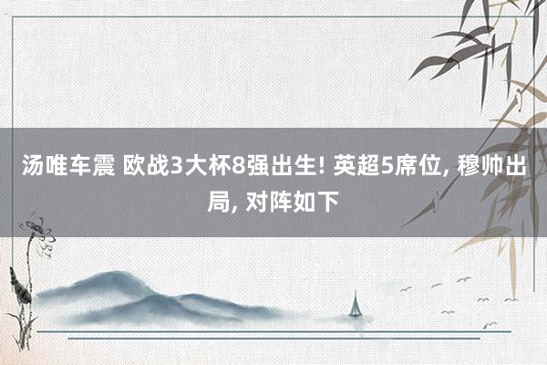 汤唯车震 欧战3大杯8强出生! 英超5席位， 穆帅出局， 对阵如下