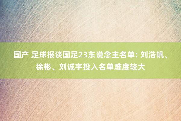 国产 足球报谈国足23东说念主名单: 刘浩帆、徐彬、刘诚宇投入名单难度较大