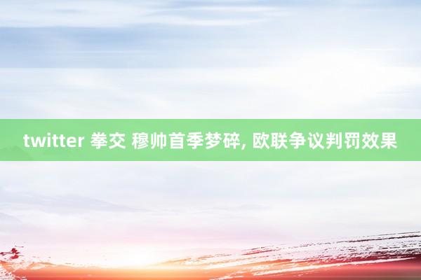 twitter 拳交 穆帅首季梦碎， 欧联争议判罚效果