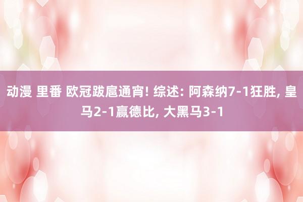 动漫 里番 欧冠跋扈通宵! 综述: 阿森纳7-1狂胜， 皇马2-1赢德比， 大黑马3-1