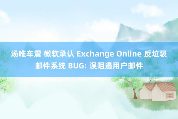 汤唯车震 微软承认 Exchange Online 反垃圾邮件系统 BUG: 误阻遏用户邮件