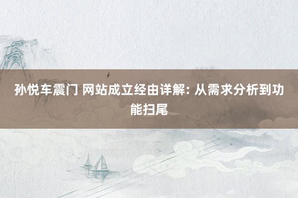 孙悦车震门 网站成立经由详解: 从需求分析到功能扫尾
