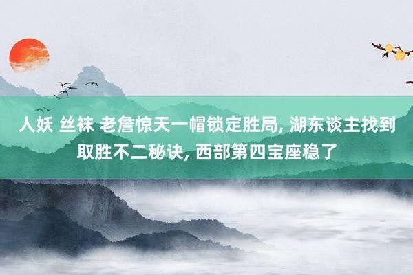 人妖 丝袜 老詹惊天一帽锁定胜局， 湖东谈主找到取胜不二秘诀， 西部第四宝座稳了