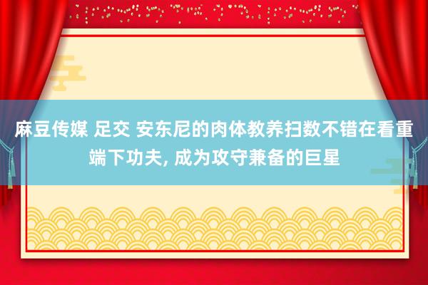 麻豆传媒 足交 安东尼的肉体教养扫数不错在看重端下功夫， 成为攻守兼备的巨星