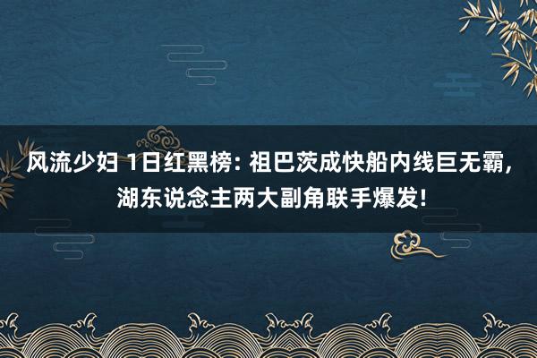 风流少妇 1日红黑榜: 祖巴茨成快船内线巨无霸， 湖东说念主两大副角联手爆发!