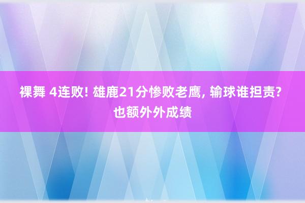 裸舞 4连败! 雄鹿21分惨败老鹰， 输球谁担责? 也额外外成绩