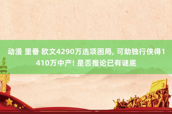 动漫 里番 欧文4290万选项困局， 可助独行侠得1410万中产! 是否推论已有谜底