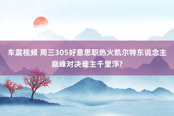 车震视频 周三305好意思职热火凯尔特东说念主巅峰对决谁主千里浮?