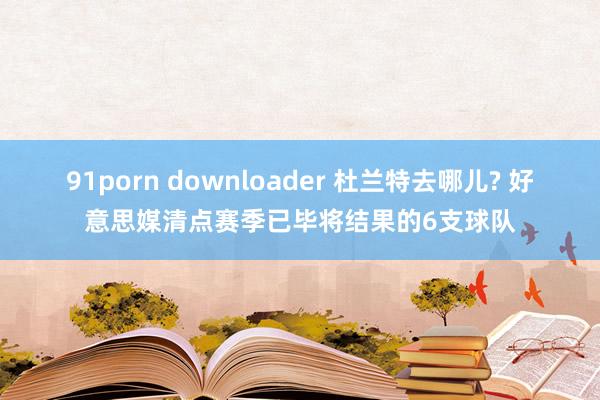 91porn downloader 杜兰特去哪儿? 好意思媒清点赛季已毕将结果的6支球队