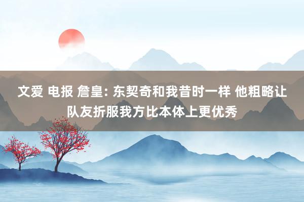 文爱 电报 詹皇: 东契奇和我昔时一样 他粗略让队友折服我方比本体上更优秀