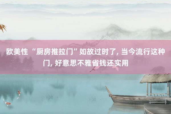 欧美性 “厨房推拉门”如故过时了， 当今流行这种门， 好意思不雅省钱还实用