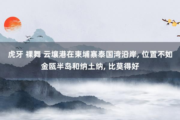 虎牙 裸舞 云壤港在柬埔寨泰国湾沿岸， 位置不如金瓯半岛和纳土纳， 比莫得好