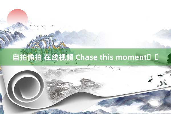 自拍偷拍 在线视频 Chase this moment☁️