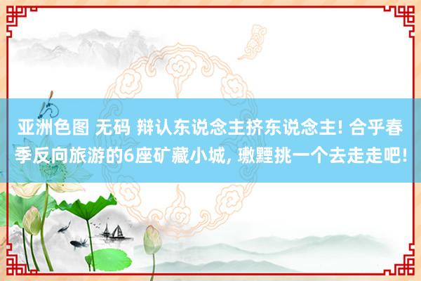 亚洲色图 无码 辩认东说念主挤东说念主! 合乎春季反向旅游的6座矿藏小城， 璷黫挑一个去走走吧!